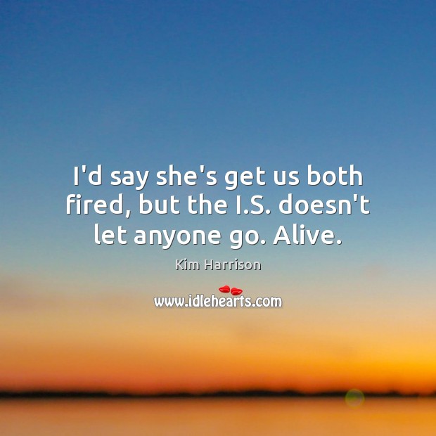 I’d say she’s get us both fired, but the I.S. doesn’t let anyone go. Alive. Kim Harrison Picture Quote