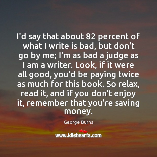 I’d say that about 82 percent of what I write is bad, but George Burns Picture Quote