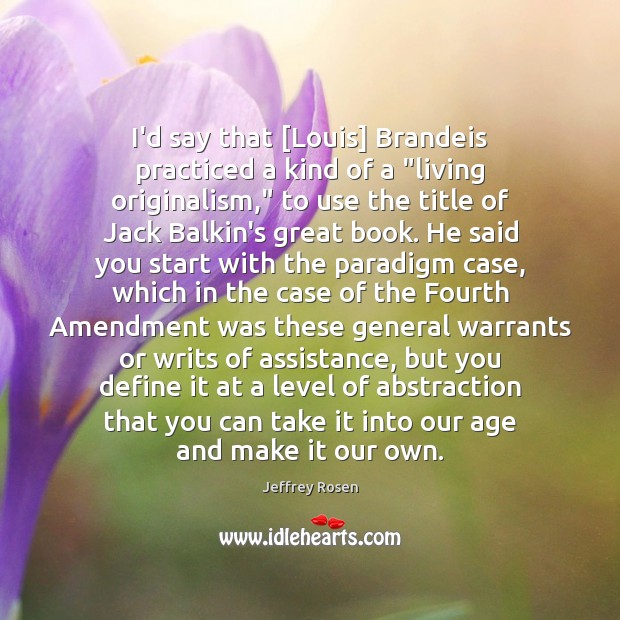 I’d say that [Louis] Brandeis practiced a kind of a “living originalism,” Jeffrey Rosen Picture Quote