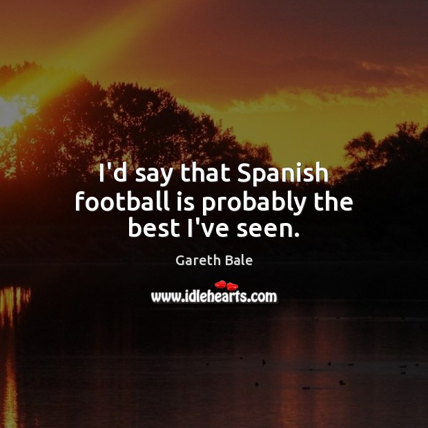 I’d say that Spanish football is probably the best I’ve seen. Gareth Bale Picture Quote