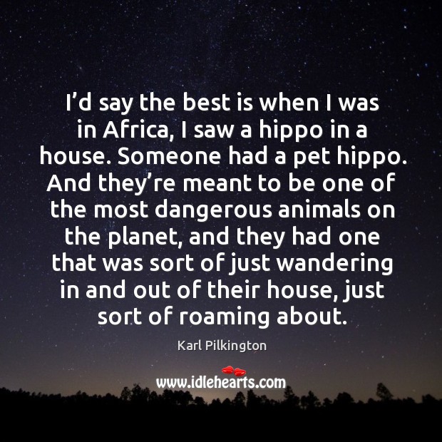 I’d say the best is when I was in africa, I saw a hippo in a house. Someone had a pet hippo. Karl Pilkington Picture Quote