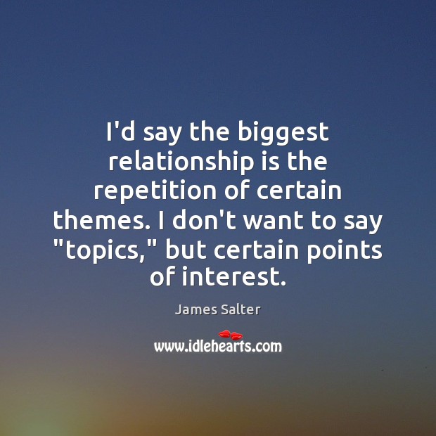 I’d say the biggest relationship is the repetition of certain themes. I James Salter Picture Quote