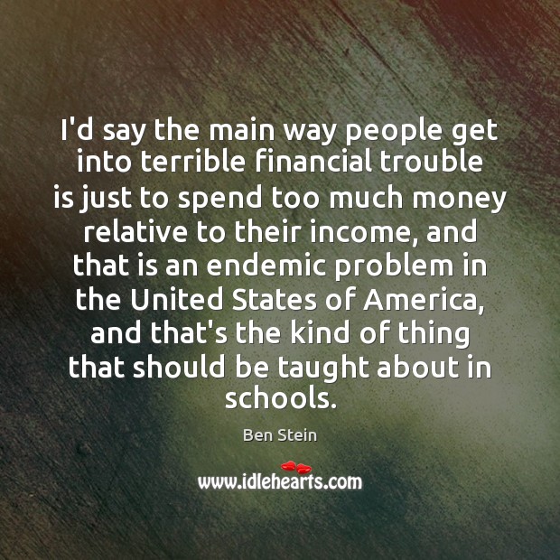 I’d say the main way people get into terrible financial trouble is Ben Stein Picture Quote