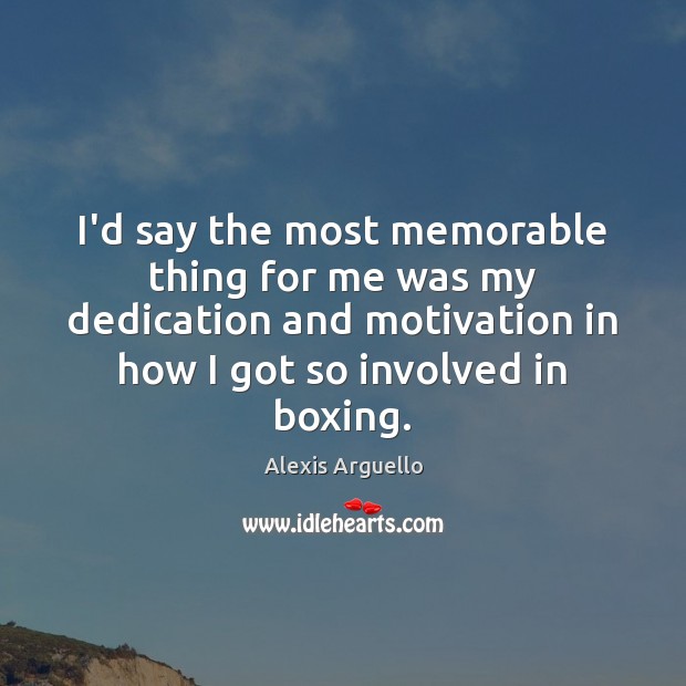 I’d say the most memorable thing for me was my dedication and Alexis Arguello Picture Quote