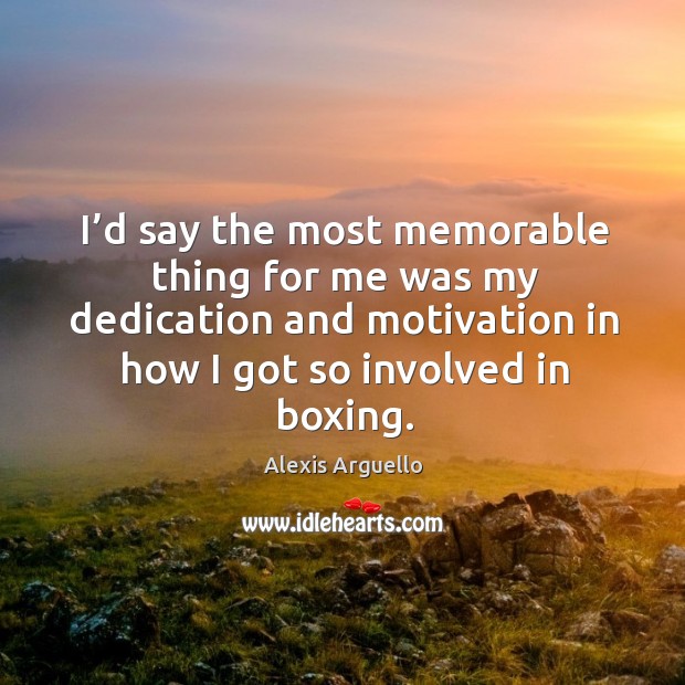 I’d say the most memorable thing for me was my dedication and motivation in how I got so involved in boxing. Alexis Arguello Picture Quote
