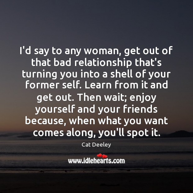 I’d say to any woman, get out of that bad relationship that’s Image