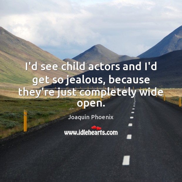 I’d see child actors and I’d get so jealous, because they’re just completely wide open. Joaquin Phoenix Picture Quote