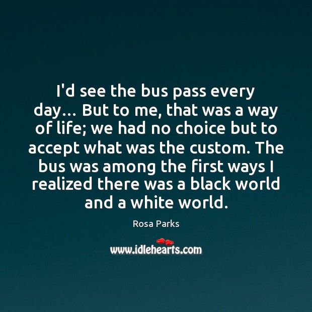 I’d see the bus pass every day… But to me, that was Rosa Parks Picture Quote