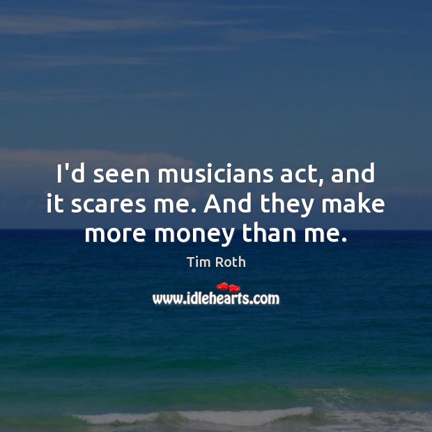I’d seen musicians act, and it scares me. And they make more money than me. Tim Roth Picture Quote