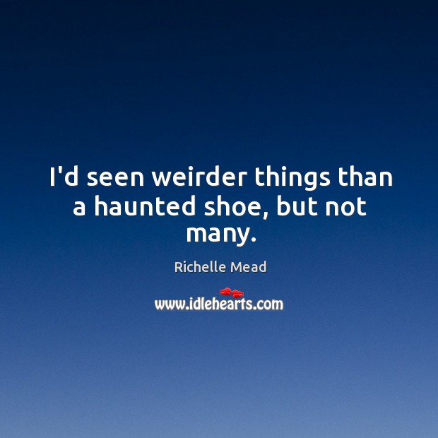 I’d seen weirder things than a haunted shoe, but not many. Richelle Mead Picture Quote
