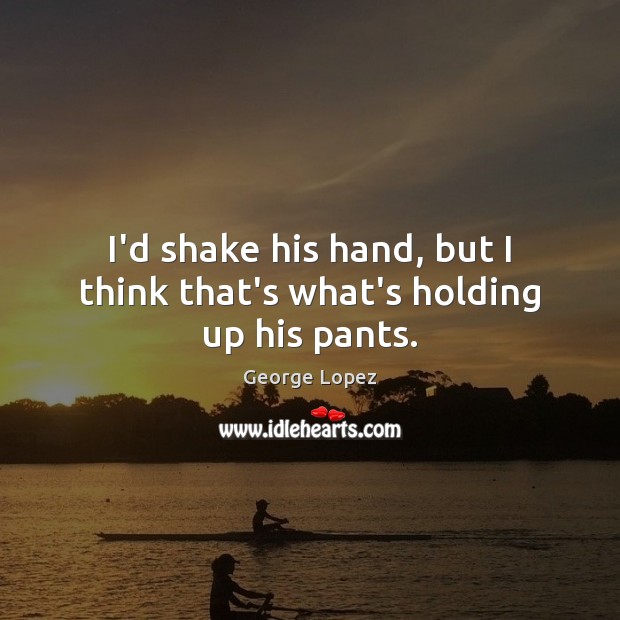 I’d shake his hand, but I think that’s what’s holding up his pants. George Lopez Picture Quote