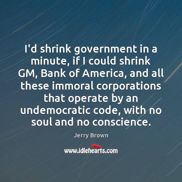 I’d shrink government in a minute, if I could shrink GM, Bank Jerry Brown Picture Quote