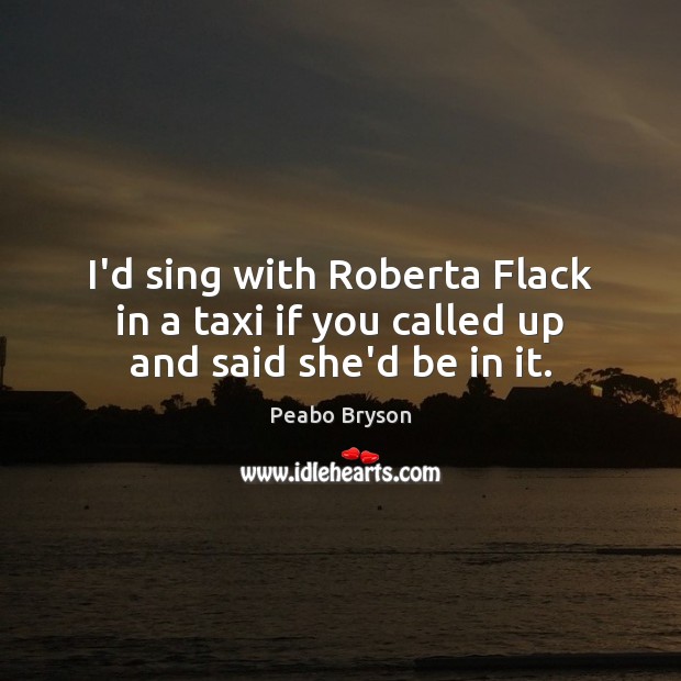 I’d sing with Roberta Flack in a taxi if you called up and said she’d be in it. Peabo Bryson Picture Quote