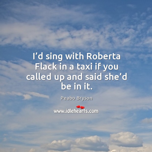 I’d sing with roberta flack in a taxi if you called up and said she’d be in it. Peabo Bryson Picture Quote