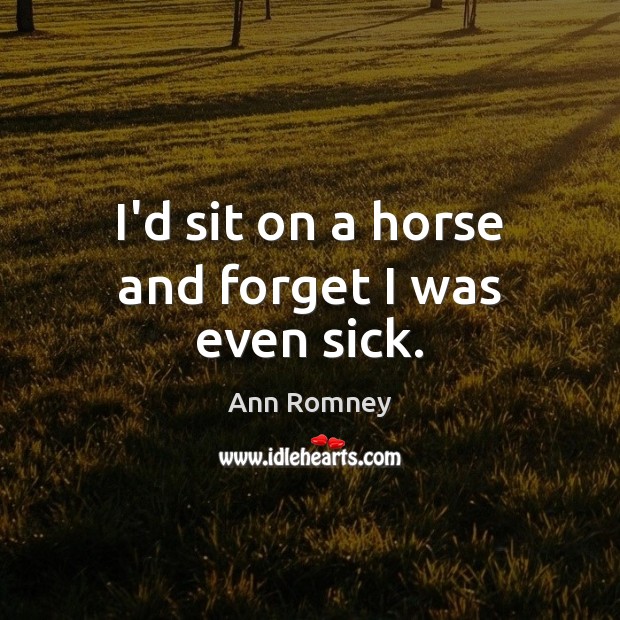 I’d sit on a horse and forget I was even sick. Ann Romney Picture Quote
