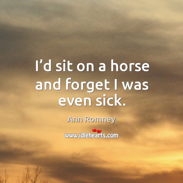 I’d sit on a horse and forget I was even sick. Ann Romney Picture Quote