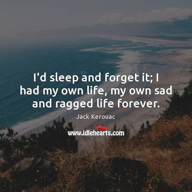 I’d sleep and forget it; I had my own life, my own sad and ragged life forever. Jack Kerouac Picture Quote