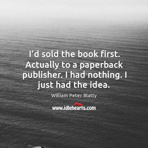 I’d sold the book first. Actually to a paperback publisher. I had nothing. I just had the idea. William Peter Blatty Picture Quote