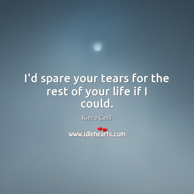 I’d spare your tears for the rest of your life if I could. Kiera Cass Picture Quote