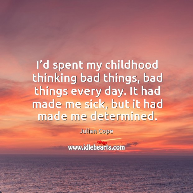 I’d spent my childhood thinking bad things, bad things every day. It had made me sick, but it had made me determined. Julian Cope Picture Quote