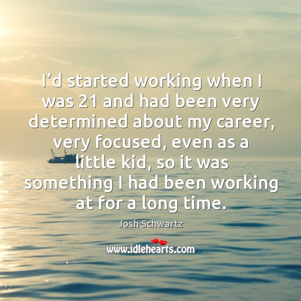 I’d started working when I was 21 and had been very determined about my career, very focused Josh Schwartz Picture Quote