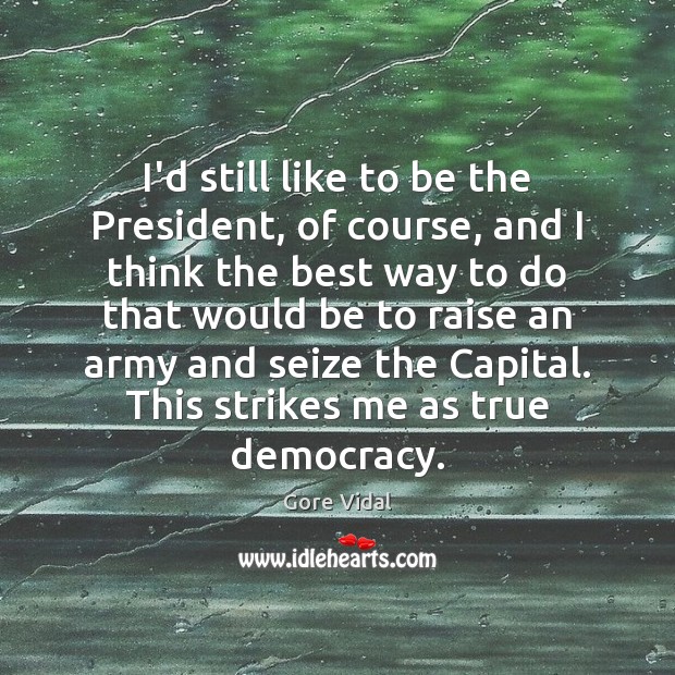 I’d still like to be the President, of course, and I think Gore Vidal Picture Quote