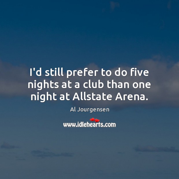 I’d still prefer to do five nights at a club than one night at Allstate Arena. Al Jourgensen Picture Quote