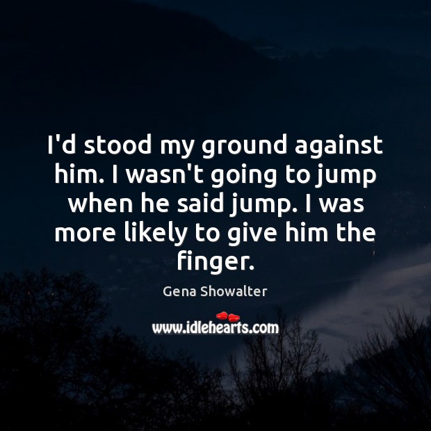 I’d stood my ground against him. I wasn’t going to jump when Gena Showalter Picture Quote