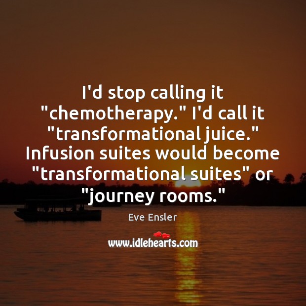 I’d stop calling it “chemotherapy.” I’d call it “transformational juice.” Infusion suites Eve Ensler Picture Quote