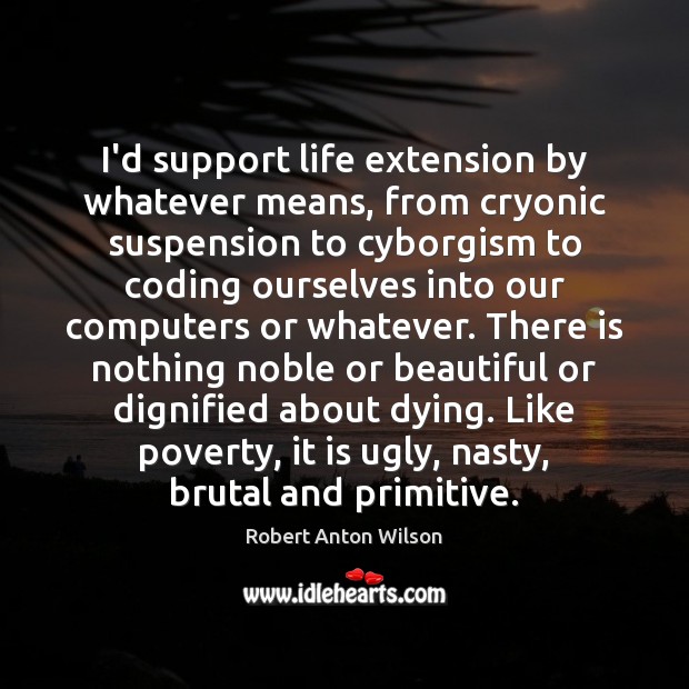 I’d support life extension by whatever means, from cryonic suspension to cyborgism Robert Anton Wilson Picture Quote