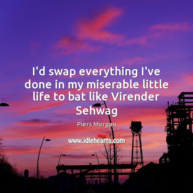 I’d swap everything I’ve done in my miserable little life to bat like Virender Sehwag Piers Morgan Picture Quote