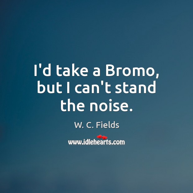 I’d take a Bromo, but I can’t stand the noise. W. C. Fields Picture Quote