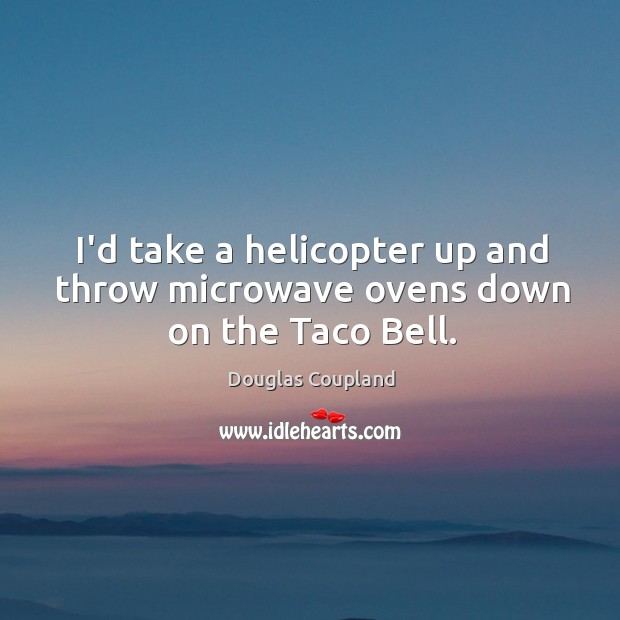 I’d take a helicopter up and throw microwave ovens down on the Taco Bell. Douglas Coupland Picture Quote