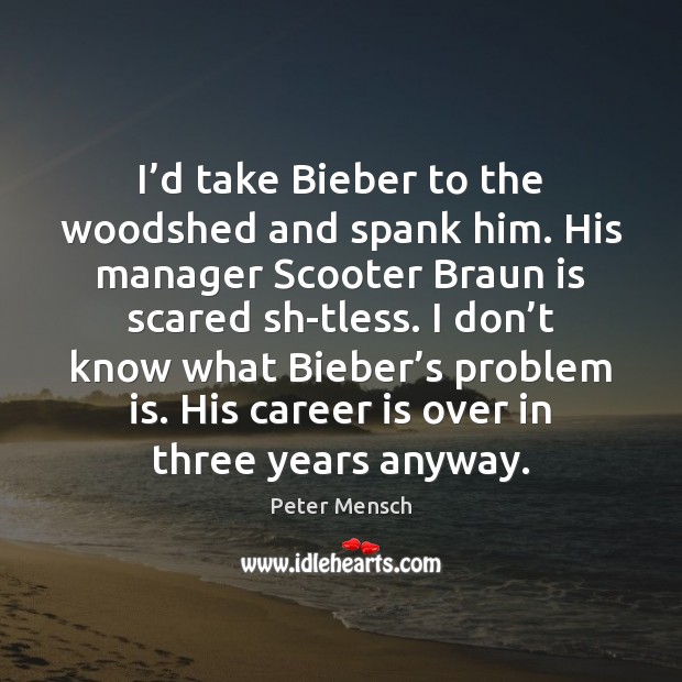 I’d take Bieber to the woodshed and spank him. His manager Image