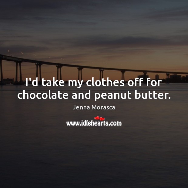 I’d take my clothes off for chocolate and peanut butter. Jenna Morasca Picture Quote