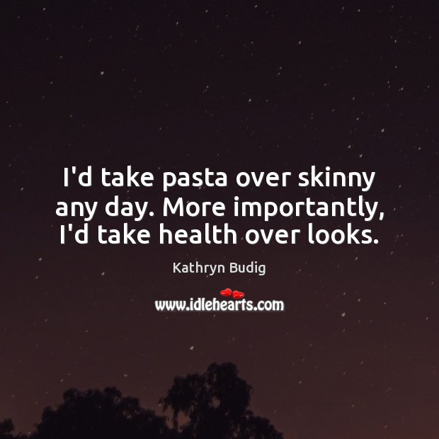 I’d take pasta over skinny any day. More importantly, I’d take health over looks. Image