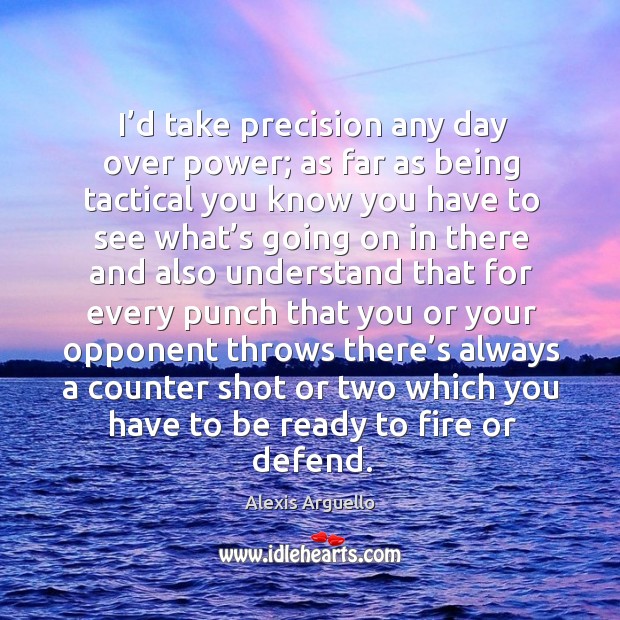 I’d take precision any day over power; as far as being tactical you know you have to see Alexis Arguello Picture Quote