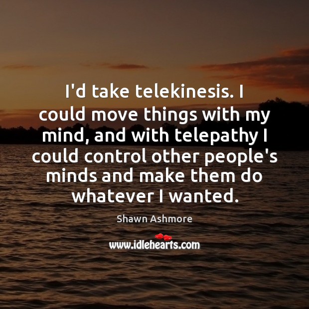 I’d take telekinesis. I could move things with my mind, and with Shawn Ashmore Picture Quote