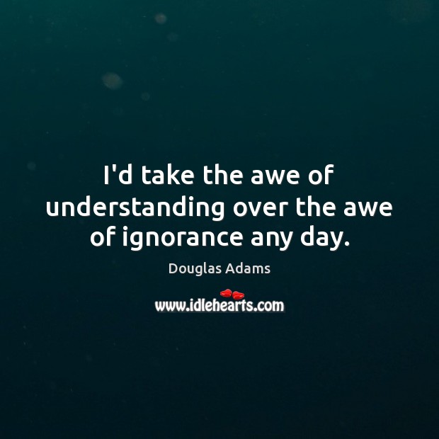 I’d take the awe of understanding over the awe of ignorance any day. Douglas Adams Picture Quote
