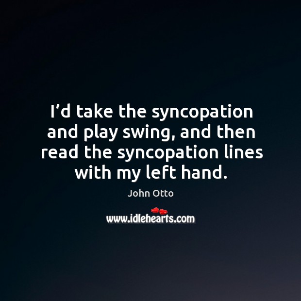 I’d take the syncopation and play swing, and then read the syncopation lines with my left hand. John Otto Picture Quote
