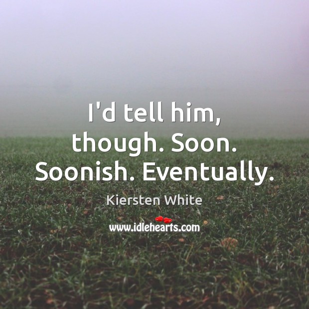 I’d tell him, though. Soon. Soonish. Eventually. Kiersten White Picture Quote