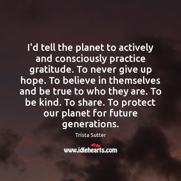 I’d tell the planet to actively and consciously practice gratitude. To never Trista Sutter Picture Quote