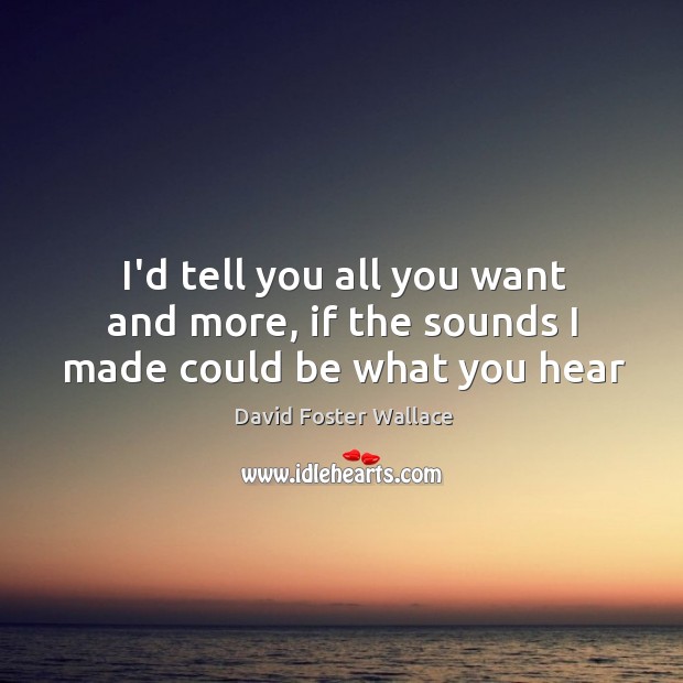 I’d tell you all you want and more, if the sounds I made could be what you hear David Foster Wallace Picture Quote