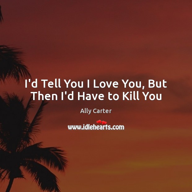 I’d Tell You I Love You, But Then I’d Have to Kill You Ally Carter Picture Quote