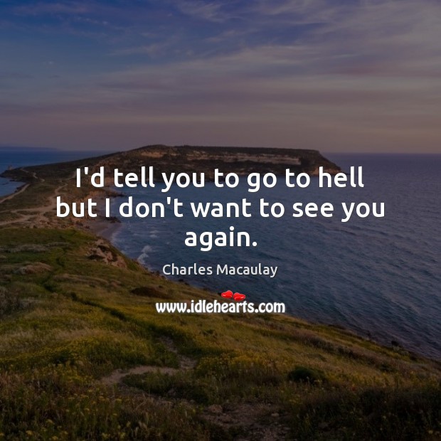 I’d tell you to go to hell but I don’t want to see you again. Charles Macaulay Picture Quote