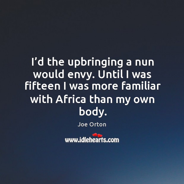 I’d the upbringing a nun would envy. Until I was fifteen I was more familiar with africa than my own body. Joe Orton Picture Quote