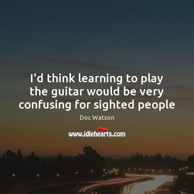 I’d think learning to play the guitar would be very confusing for sighted people Image