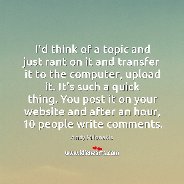 I’d think of a topic and just rant on it and transfer it to the computer, upload it. It’s such a quick thing. Andy Milonakis Picture Quote