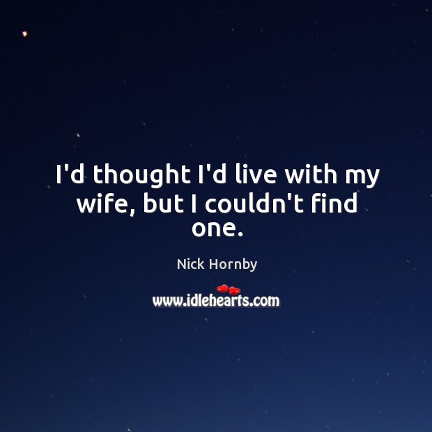 I’d thought I’d live with my wife, but I couldn’t find one. Nick Hornby Picture Quote
