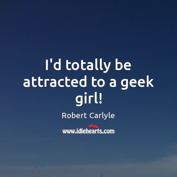 I’d totally be attracted to a geek girl! Robert Carlyle Picture Quote